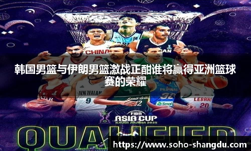 韩国男篮与伊朗男篮激战正酣谁将赢得亚洲篮球赛的荣耀